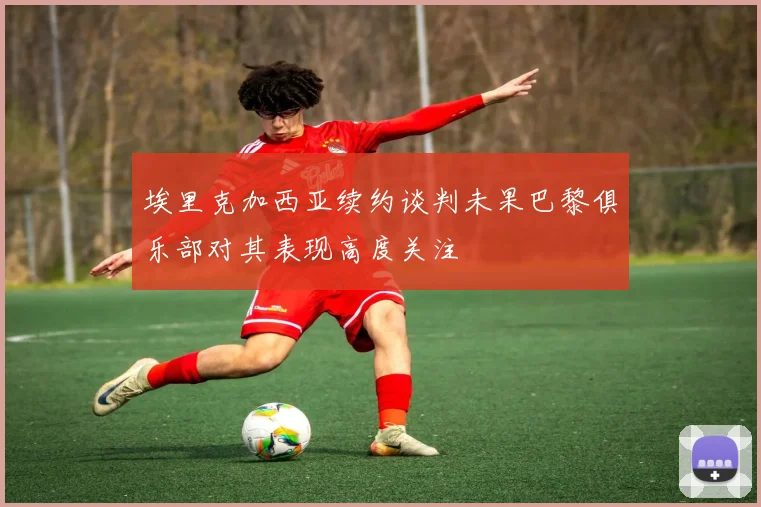埃里克加西亚续约谈判未果巴黎俱乐部对其表现高度关注