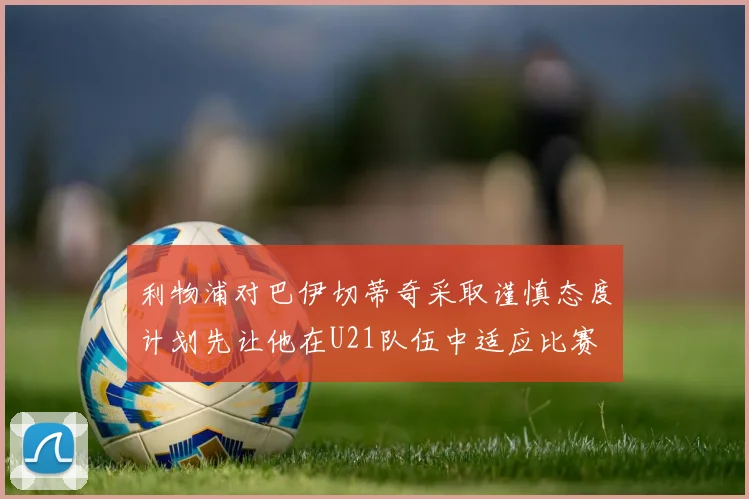利物浦对巴伊切蒂奇采取谨慎态度计划先让他在U21队伍中适应比赛