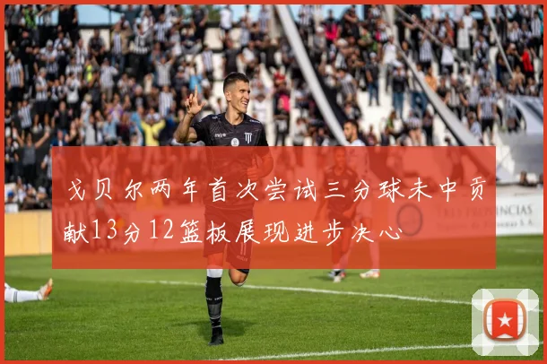 戈贝尔两年首次尝试三分球未中贡献13分12篮板展现进步决心