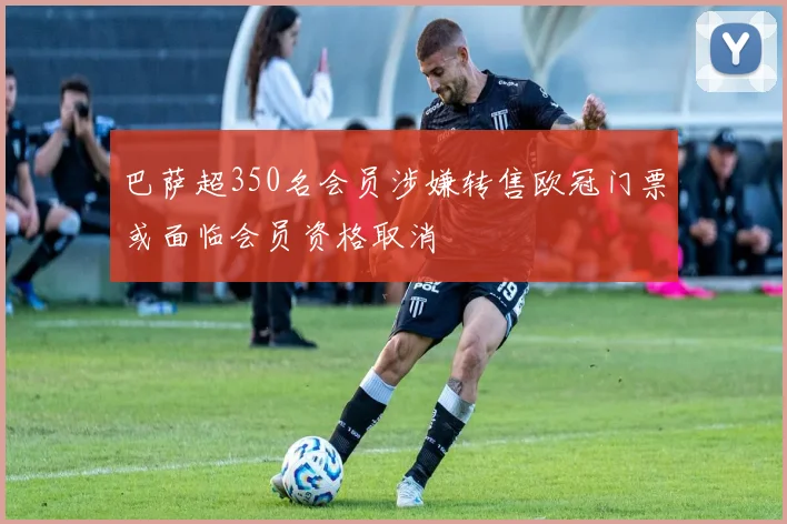 巴萨超350名会员涉嫌转售欧冠门票或面临会员资格取消