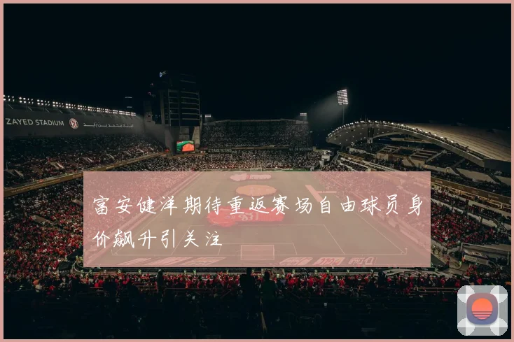 富安健洋期待重返赛场自由球员身价飙升引关注