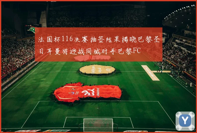 法国杯116决赛抽签结果揭晓巴黎圣日耳曼将迎战同城对手巴黎FC