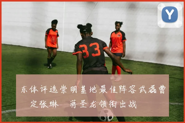 东体评选崇明基地最佳阵容武磊曹赟定张琳芃蒋圣龙领衔出战