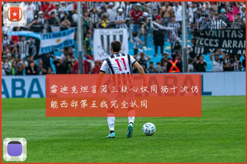雷迪克坦言若三核心仅同场十次仍能西部第五我完全认同