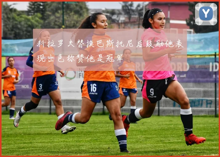 科拉罗夫替换巴斯托尼后鼓励他表现出色称赞他是冠军