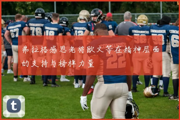 弗拉格感恩老将欧文等在精神层面的支持与榜样力量