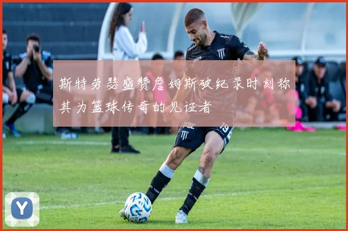斯特劳瑟盛赞詹姆斯破纪录时刻称其为篮球传奇的见证者