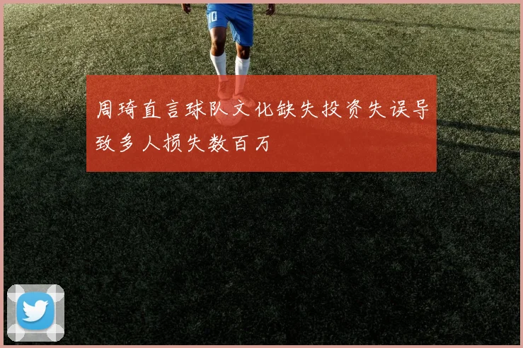 周琦直言球队文化缺失投资失误导致多人损失数百万