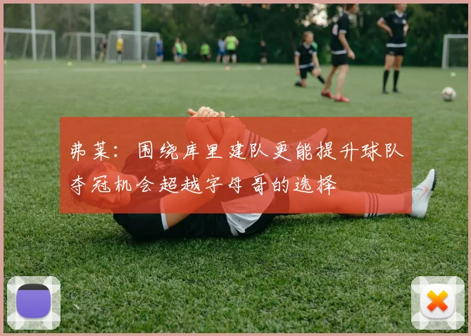 弗莱：围绕库里建队更能提升球队夺冠机会超越字母哥的选择