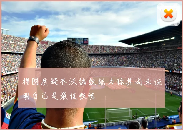 穆图质疑齐沃执教能力称其尚未证明自己是最佳教练