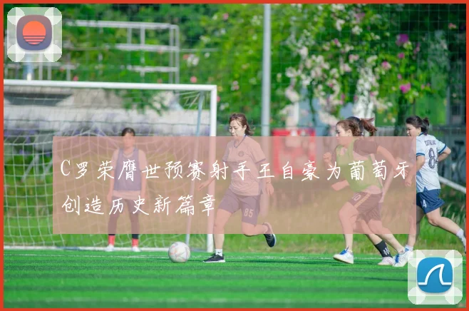 C罗荣膺世预赛射手王自豪为葡萄牙创造历史新篇章