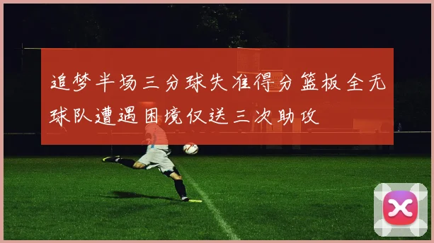追梦半场三分球失准得分篮板全无球队遭遇困境仅送三次助攻