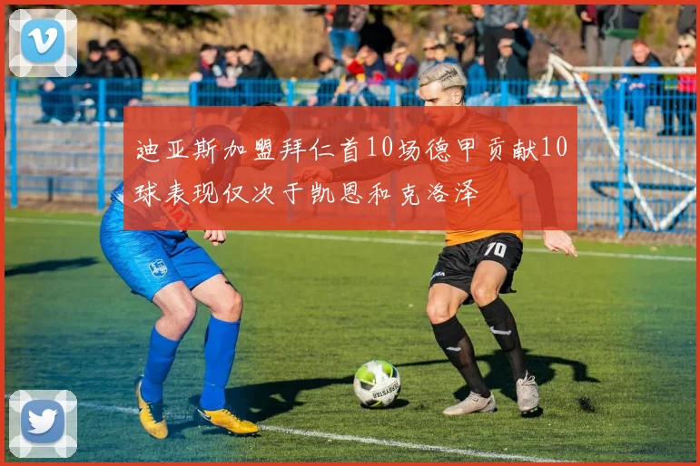 迪亚斯加盟拜仁首10场德甲贡献10球表现仅次于凯恩和克洛泽