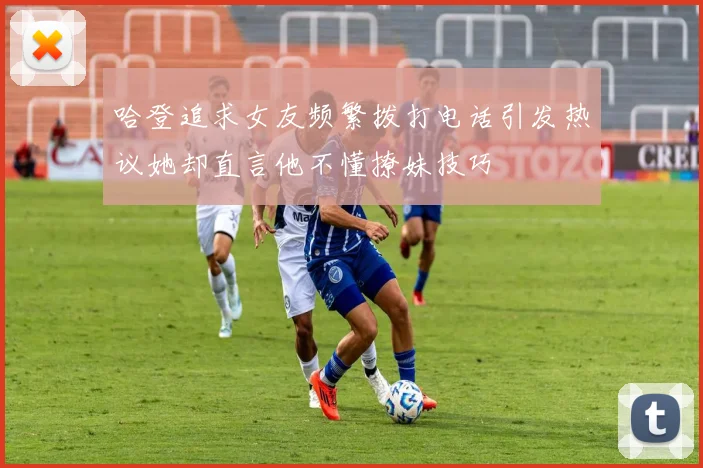 哈登追求女友频繁拨打电话引发热议她却直言他不懂撩妹技巧