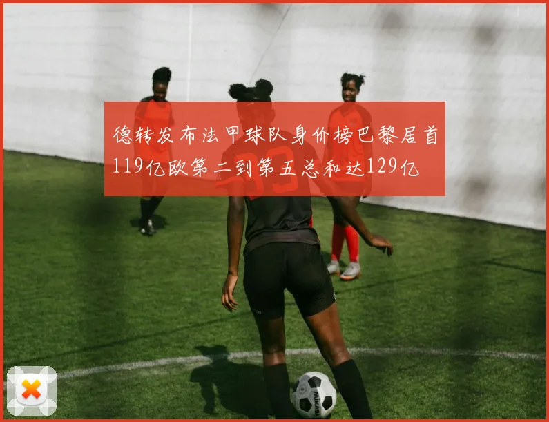 德转发布法甲球队身价榜巴黎居首119亿欧第二到第五总和达129亿