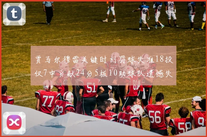 贾马尔穆雷关键时刻罚球失准18投仅7中贡献24分5板10助球队遗憾失平