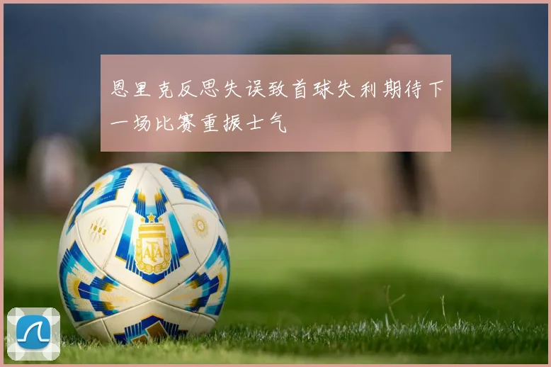 恩里克反思失误致首球失利期待下一场比赛重振士气