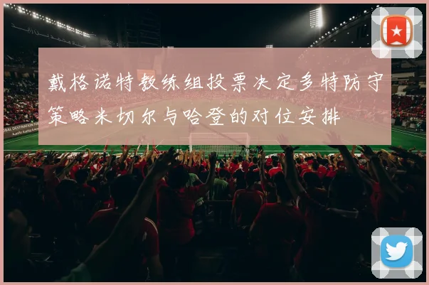 戴格诺特教练组投票决定多特防守策略米切尔与哈登的对位安排