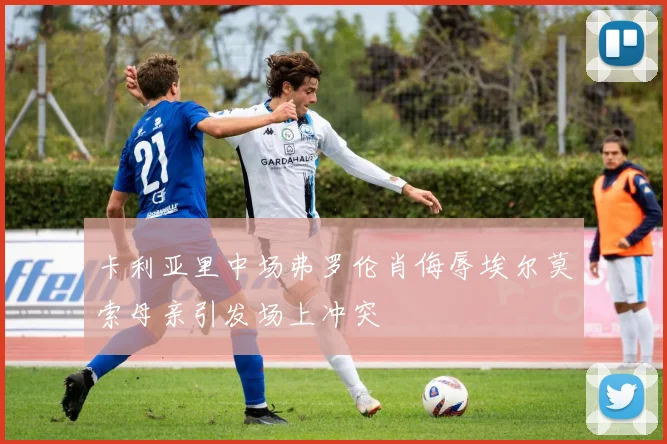 卡利亚里中场弗罗伦肖侮辱埃尔莫索母亲引发场上冲突