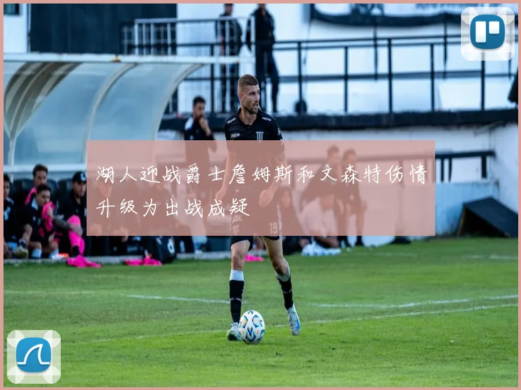 湖人迎战爵士詹姆斯和文森特伤情升级为出战成疑