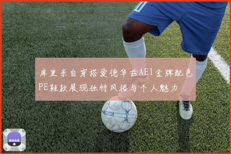 库里亲自穿搭爱德华兹AE1金牌配色PE鞋款展现独特风格与个人魅力