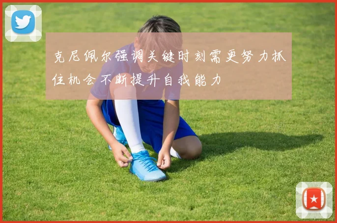 克尼佩尔强调关键时刻需更努力抓住机会不断提升自我能力