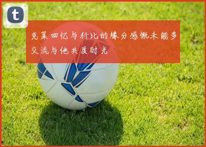 克莱回忆与科比的缘分感慨未能多交流与他共度时光