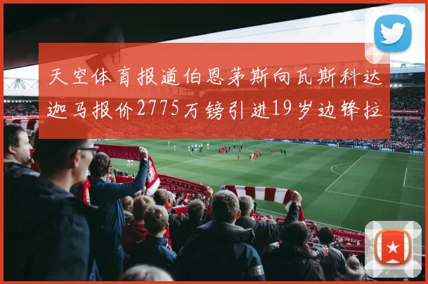 天空体育报道伯恩茅斯向瓦斯科达迦马报价2775万镑引进19岁边锋拉扬
