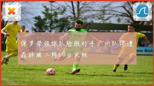 保罗带领球队险胜对手广州队惨遭森林狼二阵60分大败
