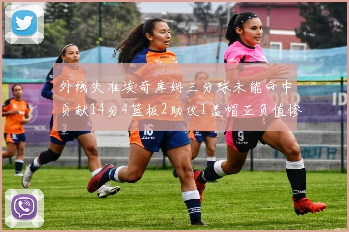 外线失准埃奇库姆三分球未能命中贡献14分4篮板2助攻1盖帽正负值惨淡29