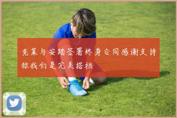 克莱与安踏签署终身合同感谢支持称我们是完美搭档