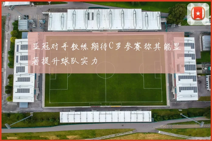亚冠对手教练期待C罗参赛称其能显著提升球队实力