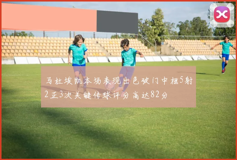 马杜埃凯本场表现出色破门中框5射2正3次关键传球评分高达82分