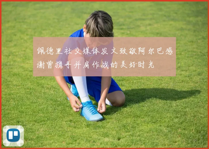 佩德里社交媒体发文致敬阿尔巴感谢曾携手并肩作战的美好时光