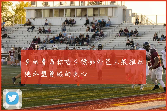 多纳鲁马称哈兰德如外星人般推动他加盟曼城的决心