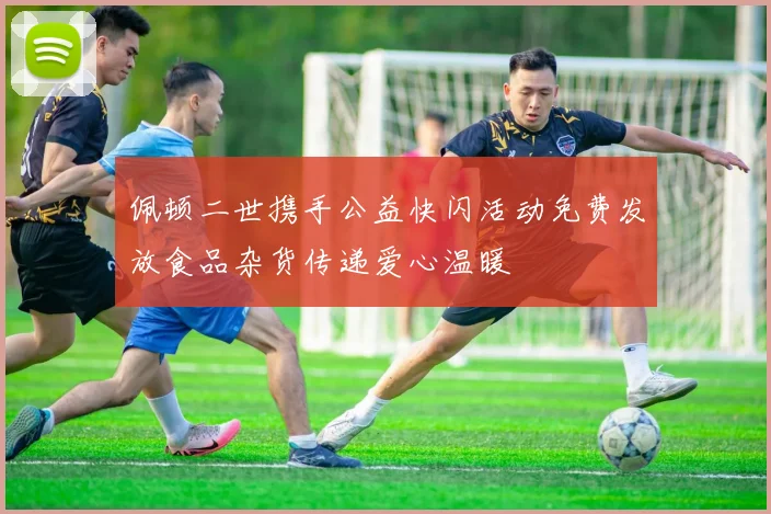 佩顿二世携手公益快闪活动免费发放食品杂货传递爱心温暖