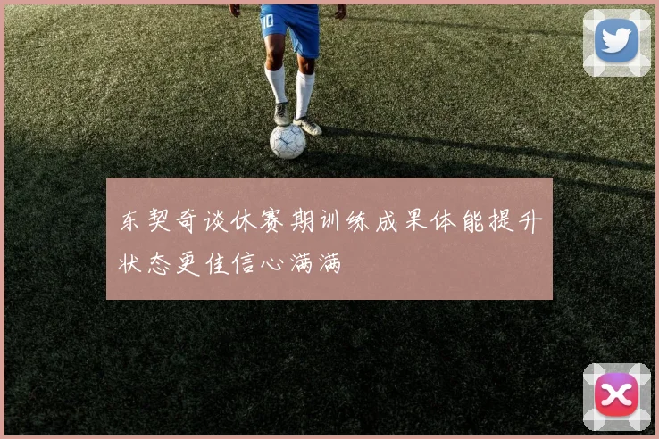 东契奇谈休赛期训练成果体能提升状态更佳信心满满