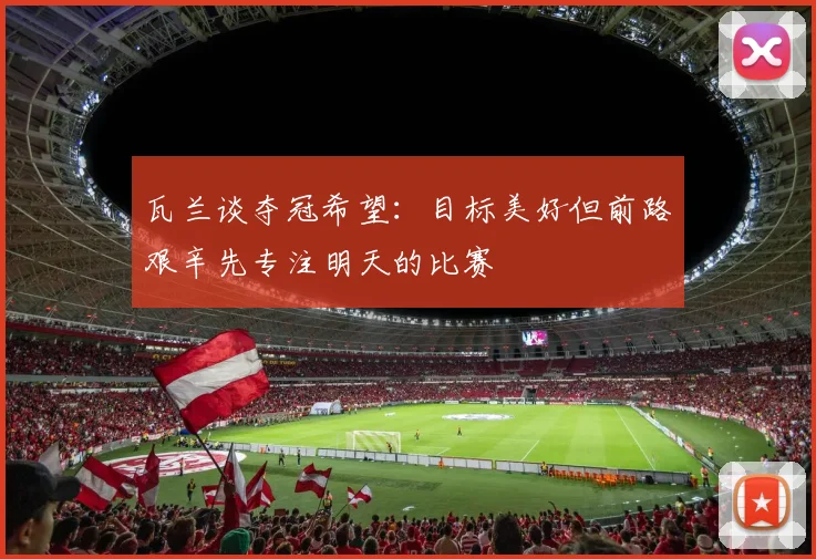瓦兰谈夺冠希望：目标美好但前路艰辛先专注明天的比赛