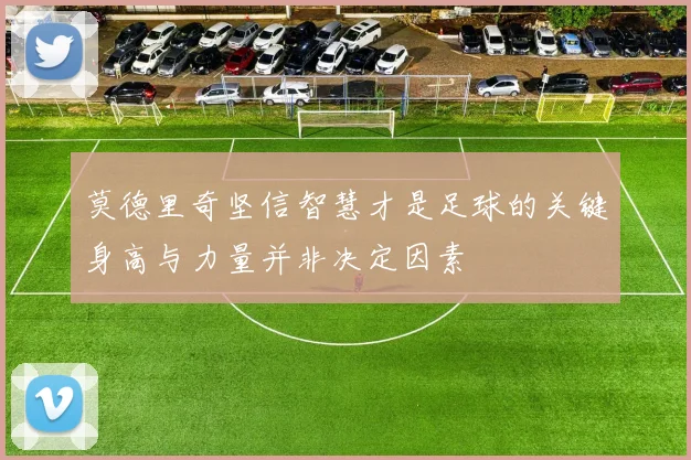 莫德里奇坚信智慧才是足球的关键身高与力量并非决定因素