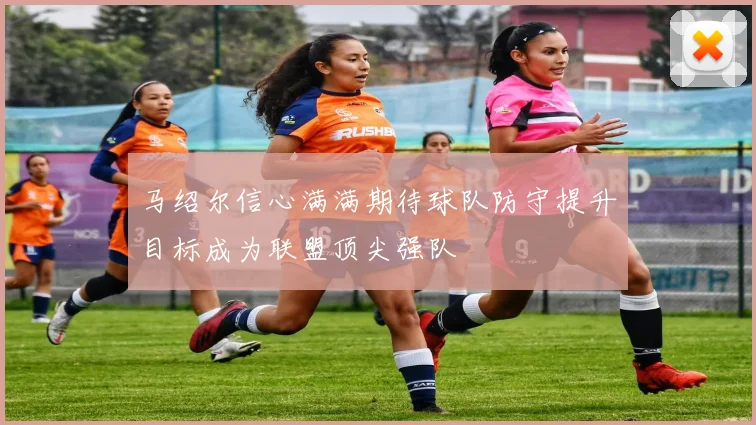 马绍尔信心满满期待球队防守提升目标成为联盟顶尖强队