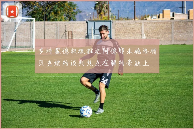 多特蒙德积极推进阿德耶米施洛特贝克续约谈判焦点在解约条款上
