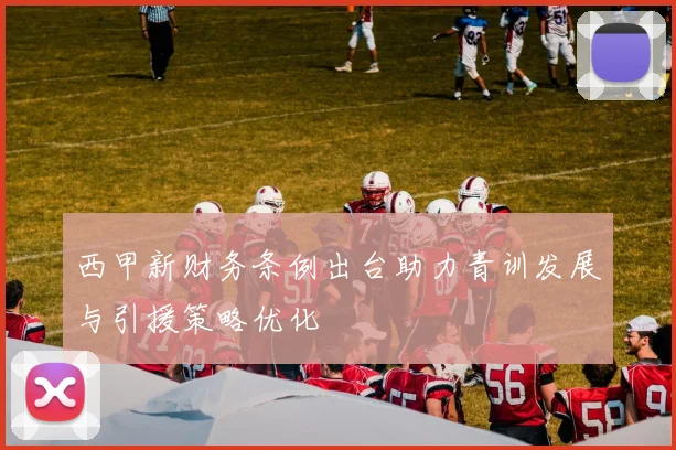 西甲新财务条例出台助力青训发展与引援策略优化