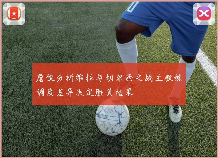 詹俊分析维拉与切尔西之战主教练调度差异决定胜负结果