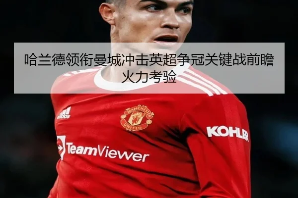 哈兰德领衔曼城冲击英超争冠关键战前瞻火力考验 - Leyu